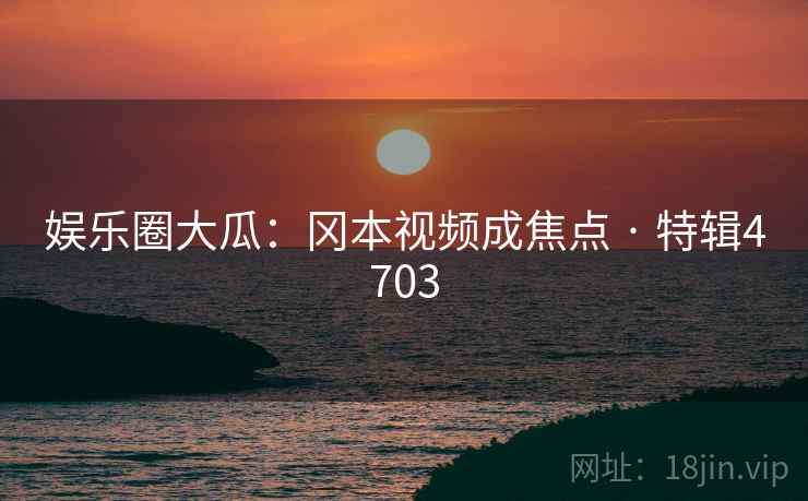 娱乐圈大瓜：冈本视频成焦点 · 特辑4703