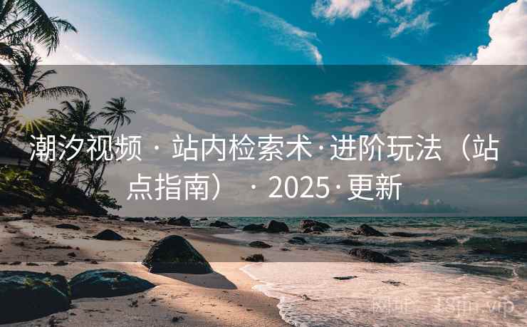 潮汐视频 · 站内检索术·进阶玩法(站点指南) · 2025·更新 潮汐视频 · 站内检索术·进阶玩法(站点指南) · 2025·更新
