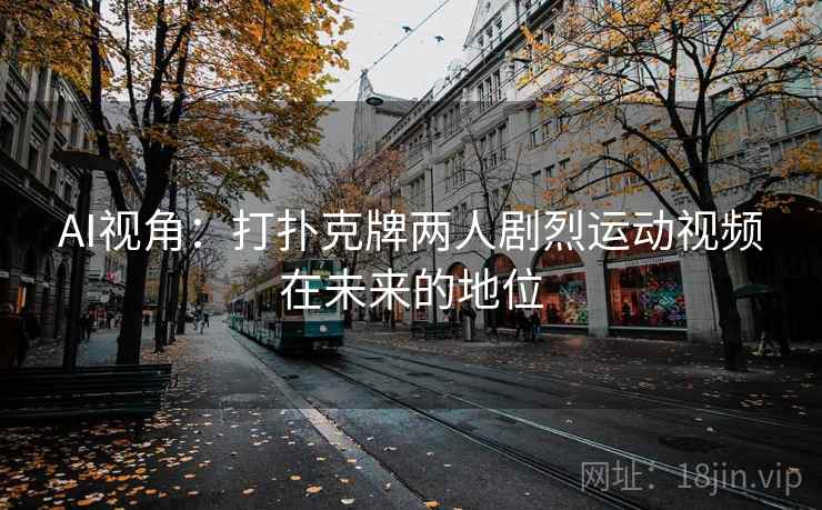AI视角：打扑克牌两人剧烈运动视频在未来的地位