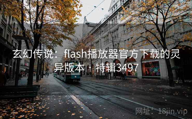 玄幻传说：flash播放器官方下载的灵异版本 · 特辑3497