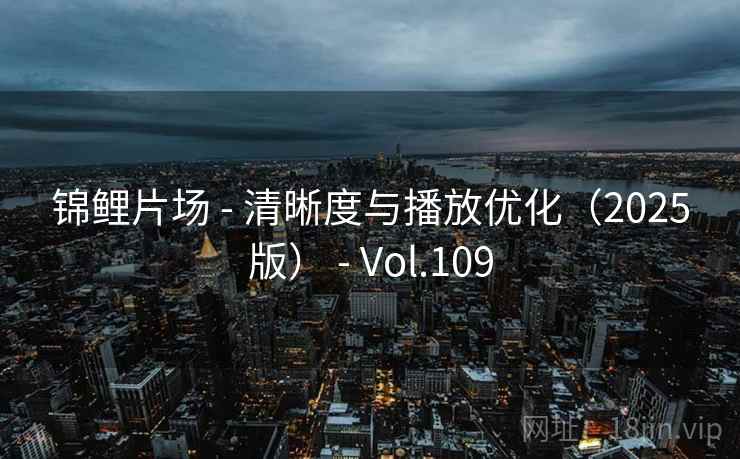 锦鲤片场 - 清晰度与播放优化（2025版） - Vol.109
