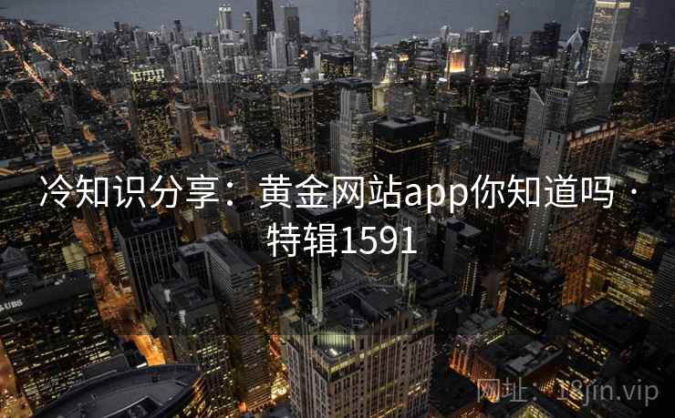 冷知识分享:黄金网站app你知道吗 · 特辑1591 冷知识分享:黄金网站app你知道吗 · 特辑1591