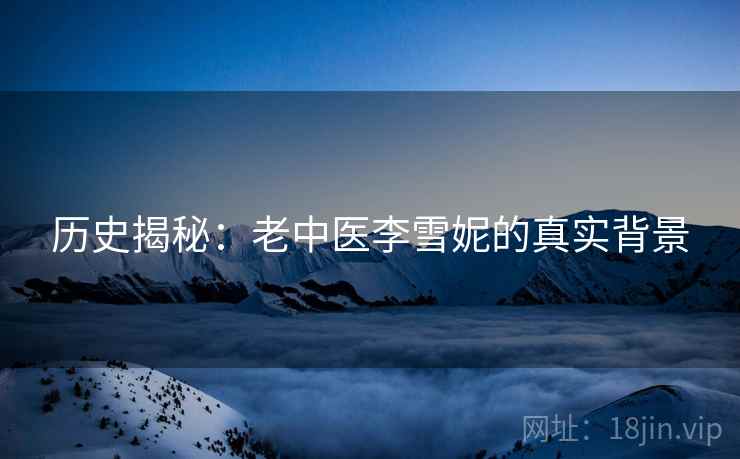 历史揭秘：老中医李雪妮的真实背景