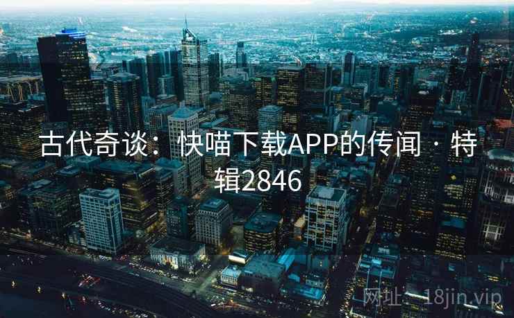 古代奇谈：快喵下载APP的传闻 · 特辑2846