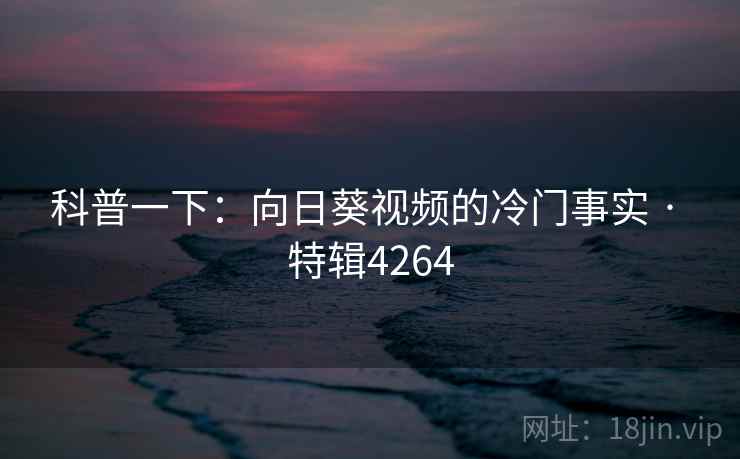 科普一下：向日葵视频的冷门事实 · 特辑4264