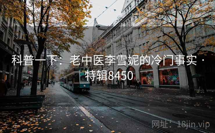 科普一下:老中医李雪妮的冷门事实 · 特辑8450 科普一下:老中医李雪妮的冷门事实 · 特辑8450