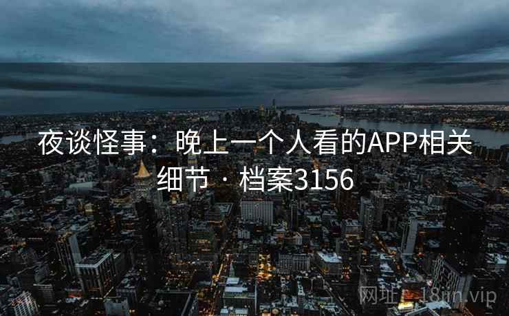 夜谈怪事：晚上一个人看的APP相关细节 · 档案3156