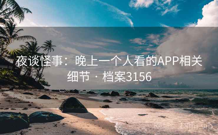 夜谈怪事：晚上一个人看的APP相关细节 · 档案3156