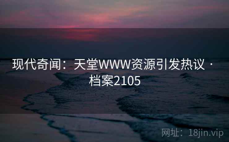 现代奇闻：天堂WWW资源引发热议 · 档案2105