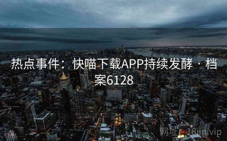 热点事件：快喵下载APP持续发酵 · 档案6128