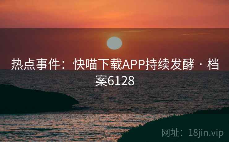 热点事件：快喵下载APP持续发酵 · 档案6128