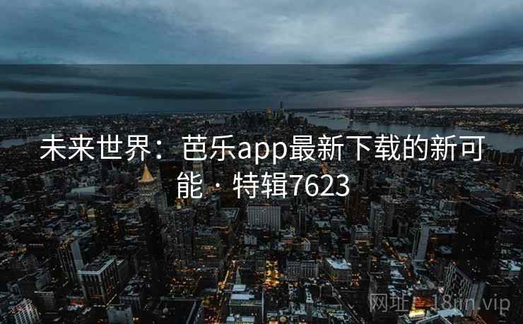 未来世界:芭乐app最新下载的新可能 · 特辑7623 未来世界:芭乐app最新下载的新可能 · 特辑7623