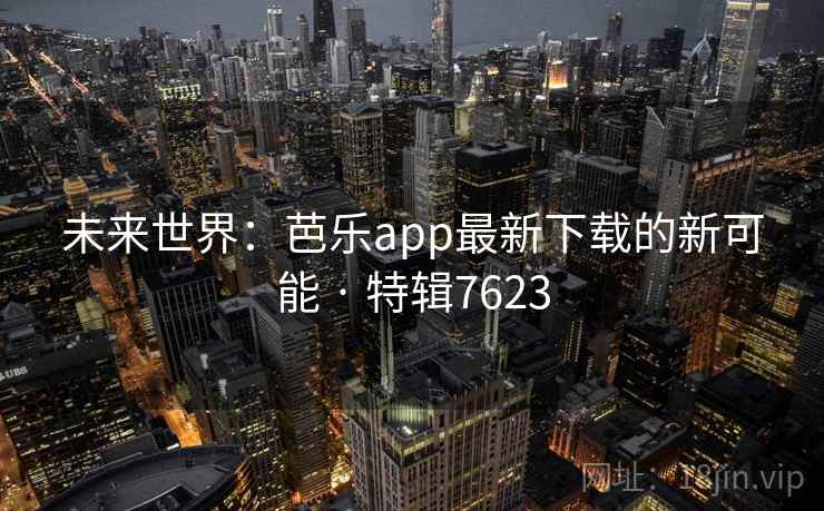 未来世界:芭乐app最新下载的新可能 · 特辑7623 未来世界:芭乐app最新下载的新可能 · 特辑7623