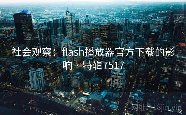 社会观察:flash播放器官方下载的影响 · 特辑7517 社会观察:flash播放器官方下载的影响 · 特辑7517