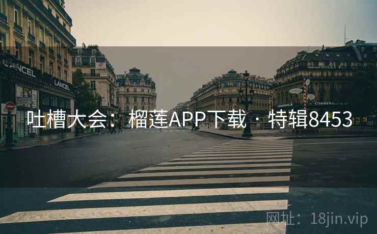 吐槽大会：榴莲APP下载 · 特辑8453