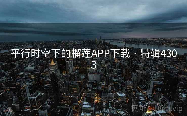平行时空下的榴莲APP下载 · 特辑4303