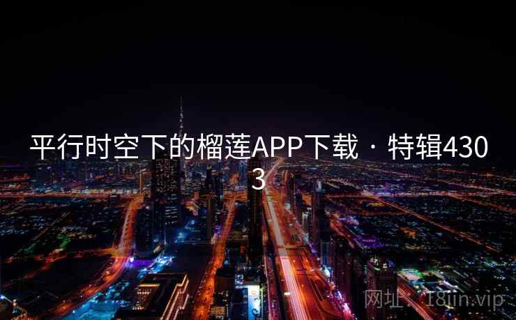 平行时空下的榴莲APP下载 · 特辑4303