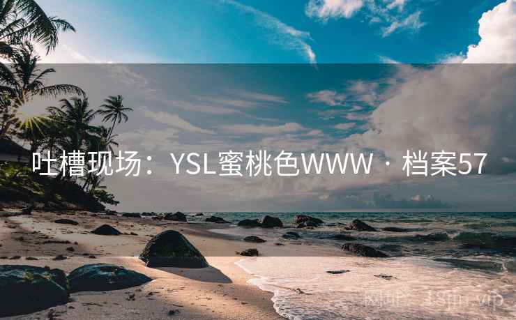 吐槽现场:YSL蜜桃色WWW · 档案57 吐槽现场:YSL蜜桃色WWW · 档案57