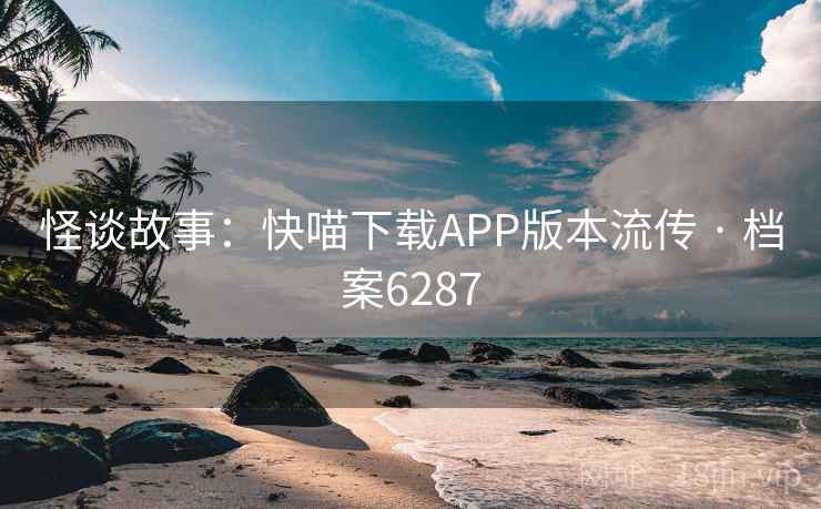 怪谈故事:快喵下载APP版本流传 · 档案6287 怪谈故事:快喵下载APP版本流传 · 档案6287