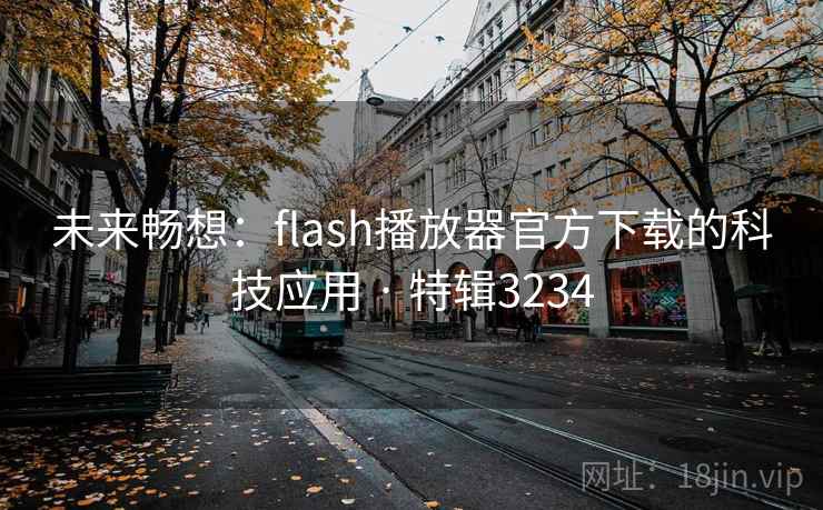 未来畅想：flash播放器官方下载的科技应用 · 特辑3234
