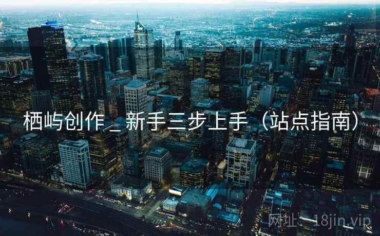 栖屿创作 _ 新手三步上手(站点指南) 栖屿创作 _ 新手三步上手(站点指南)