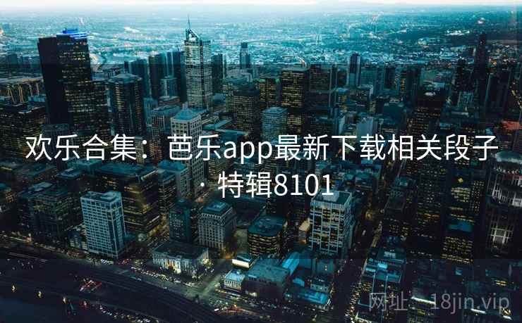 欢乐合集:芭乐app最新下载相关段子 · 特辑8101 欢乐合集:芭乐app最新下载相关段子 · 特辑8101