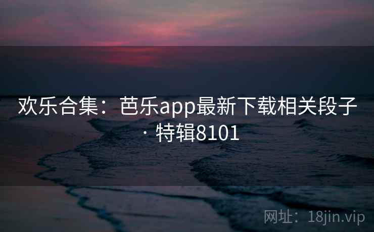 欢乐合集:芭乐app最新下载相关段子 · 特辑8101 欢乐合集:芭乐app最新下载相关段子 · 特辑8101