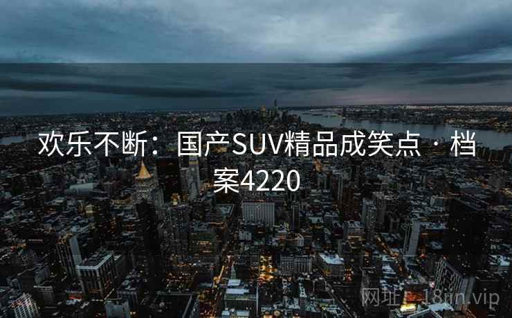 欢乐不断:国产SUV精品成笑点 · 档案4220 欢乐不断:国产SUV精品成笑点 · 档案4220