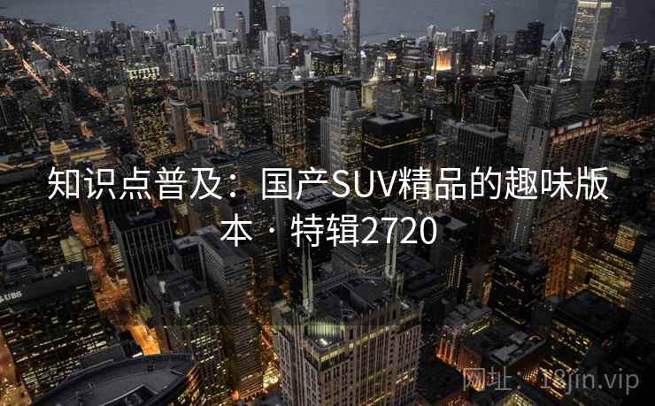 知识点普及：国产SUV精品的趣味版本 · 特辑2720