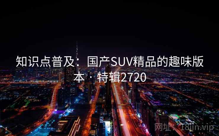 知识点普及：国产SUV精品的趣味版本 · 特辑2720