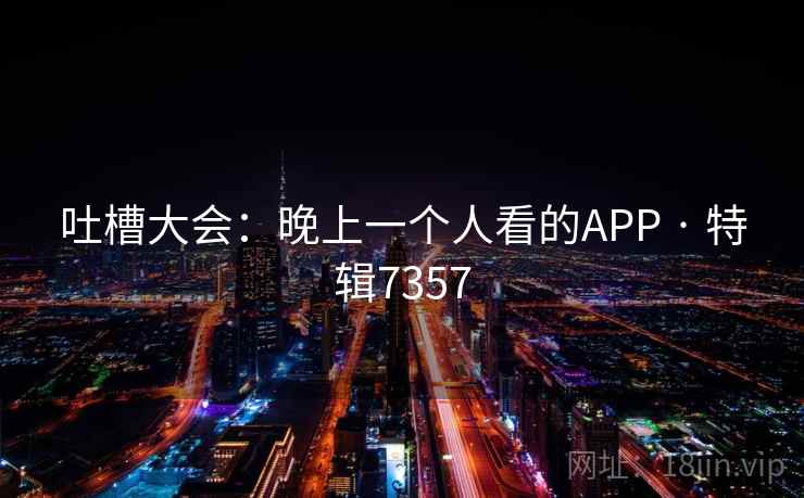 吐槽大会:晚上一个人看的APP · 特辑7357 吐槽大会:晚上一个人看的APP · 特辑7357