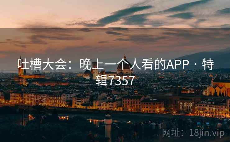 吐槽大会:晚上一个人看的APP · 特辑7357 吐槽大会:晚上一个人看的APP · 特辑7357