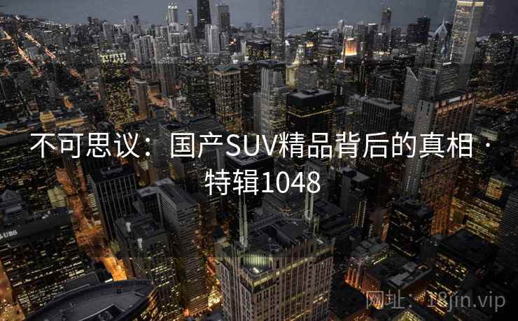 不可思议：国产SUV精品背后的真相 · 特辑1048