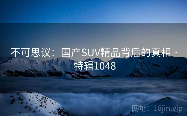 不可思议：国产SUV精品背后的真相 · 特辑1048