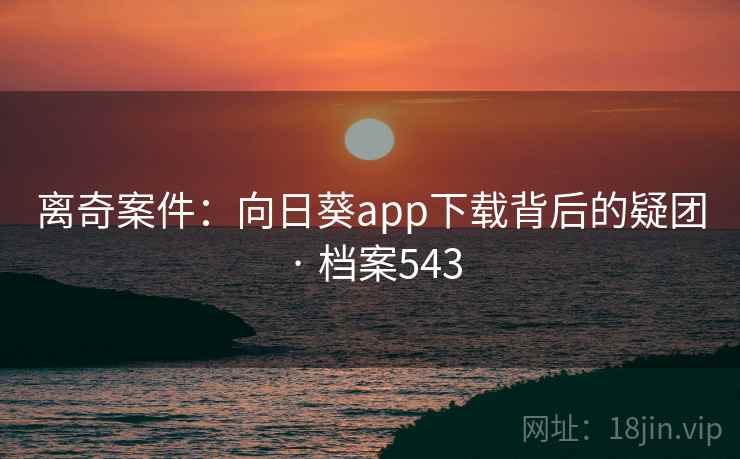 离奇案件:向日葵app下载背后的疑团 · 档案543 离奇案件:向日葵app下载背后的疑团 · 档案543