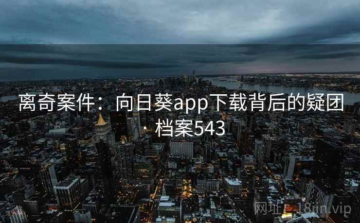离奇案件:向日葵app下载背后的疑团 · 档案543 离奇案件:向日葵app下载背后的疑团 · 档案543
