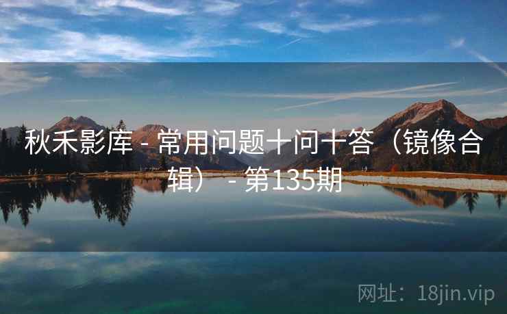 秋禾影库 - 常用问题十问十答(镜像合辑) - 第135期 秋禾影库 - 常用问题十问十答(镜像合辑) - 第135期