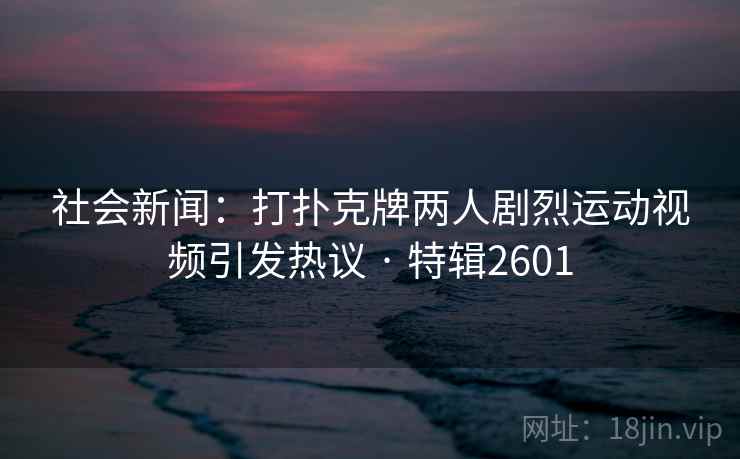 社会新闻：打扑克牌两人剧烈运动视频引发热议 · 特辑2601