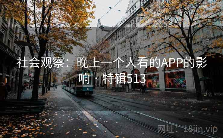 社会观察:晚上一个人看的APP的影响 · 特辑513 社会观察:晚上一个人看的APP的影响 · 特辑513