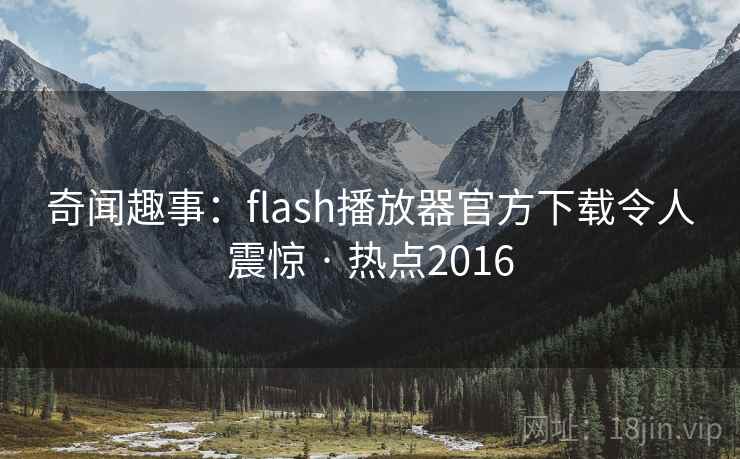 奇闻趣事：flash播放器官方下载令人震惊 · 热点2016