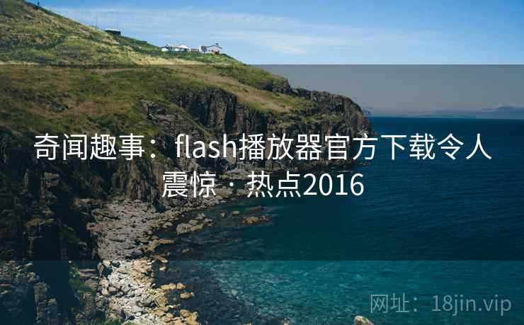 奇闻趣事：flash播放器官方下载令人震惊 · 热点2016