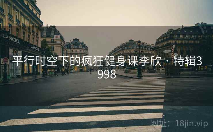 平行时空下的疯狂健身课李欣 · 特辑3998 平行时空下的疯狂健身课李欣 · 特辑3998