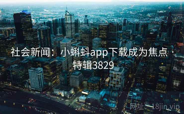 社会新闻:小蝌蚪app下载成为焦点 · 特辑3829 社会新闻:小蝌蚪app下载成为焦点 · 特辑3829