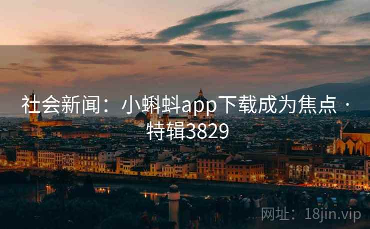 社会新闻：小蝌蚪app下载成为焦点 · 特辑3829