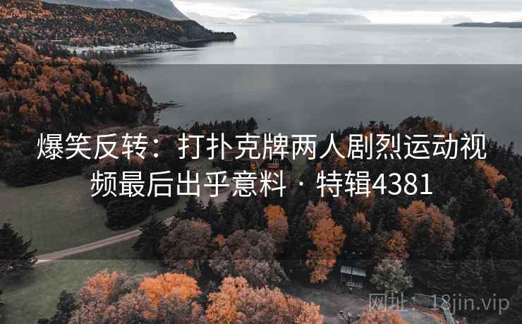 爆笑反转:打扑克牌两人剧烈运动视频最后出乎意料 · 特辑4381 爆笑反转:打扑克牌两人剧烈运动视频最后出乎意料 · 特辑4381