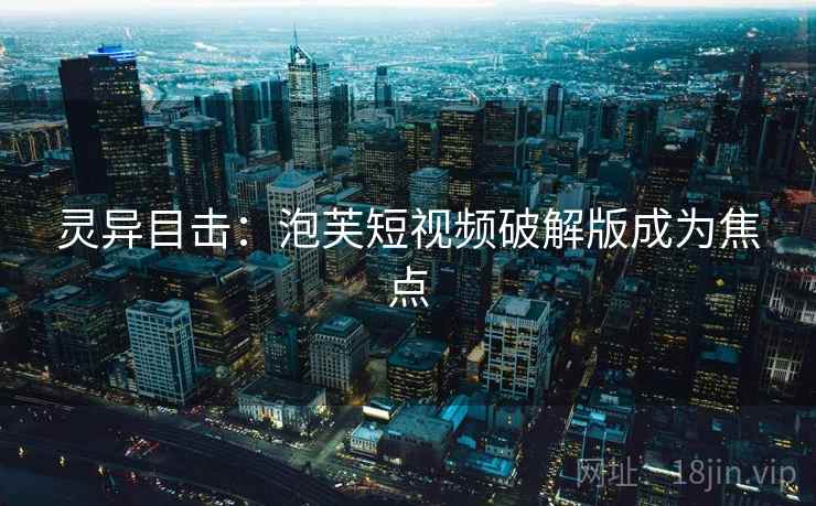 灵异目击：泡芙短视频破解版成为焦点