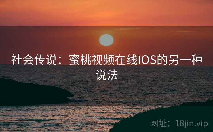 社会传说：蜜桃视频在线IOS的另一种说法