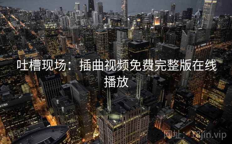 吐槽现场：插曲视频免费完整版在线播放