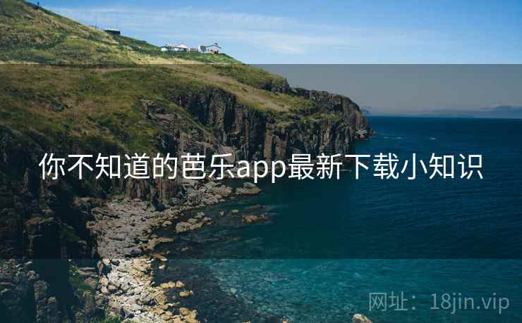 你不知道的芭乐app最新下载小知识 你不知道的芭乐app最新下载小知识