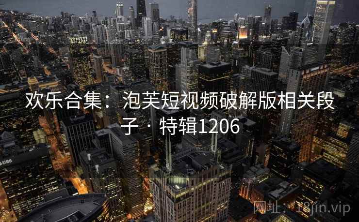 欢乐合集：泡芙短视频破解版相关段子 · 特辑1206